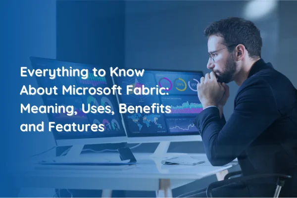 Everything to Know About Microsoft Fabric: Meaning, Uses, Benefits and Features